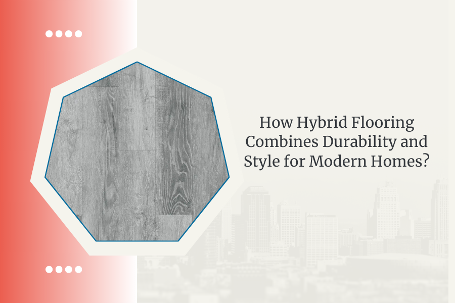 How Hybrid Flooring Combines Durability and Style for Modern Homes?