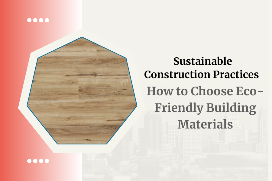 Sustainable Construction Practices: How to Choose Eco-Friendly Building Materials